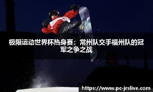 极限运动世界杯热身赛：常州队交手福州队的冠军之争之战