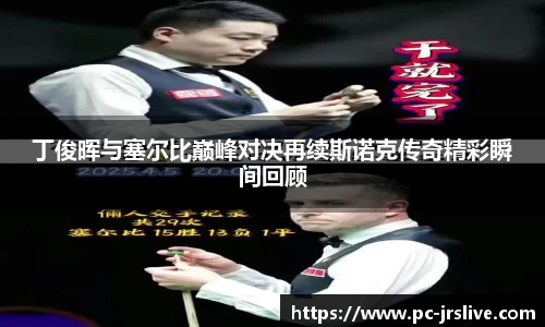 丁俊晖与塞尔比巅峰对决再续斯诺克传奇精彩瞬间回顾