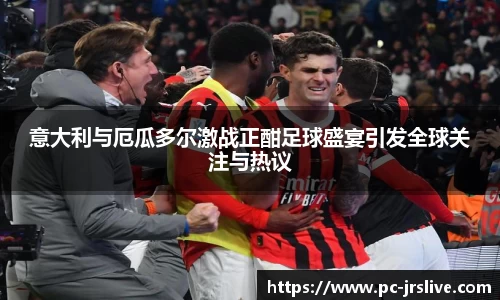 意大利与厄瓜多尔激战正酣足球盛宴引发全球关注与热议